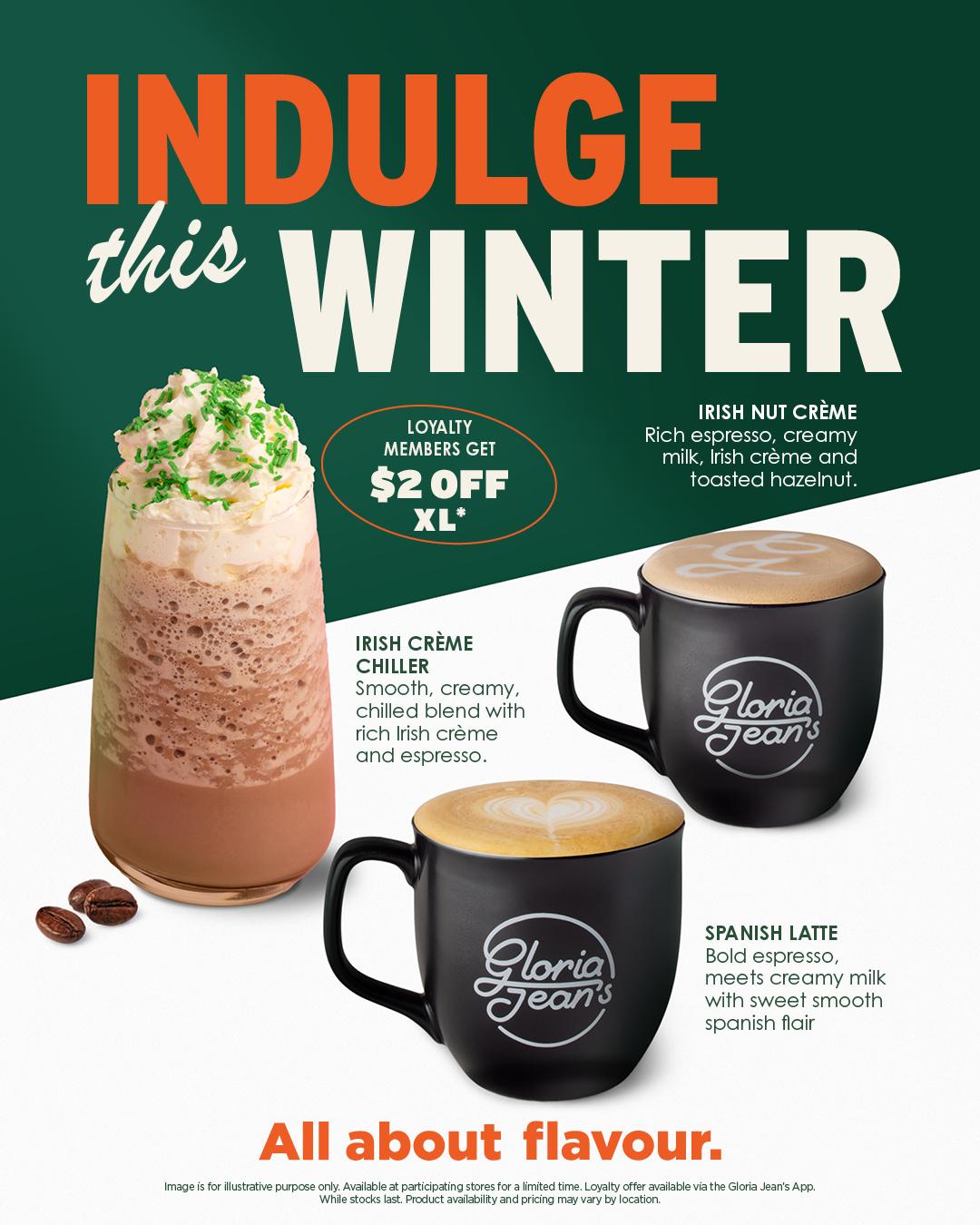 INDULGE this WINTER LOYALTY MEMBERS $2 OFF XL* All about flavours. Gloria Jean's